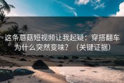 这条蘑菇短视频让我起疑：穿搭翻车为什么突然变味？（关键证据）