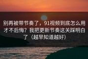别再被带节奏了，91视频到底怎么用才不后悔？我把更新节奏这关踩明白了（越早知道越好）