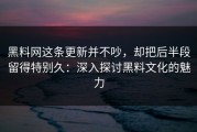 黑料网这条更新并不吵，却把后半段留得特别久：深入探讨黑料文化的魅力