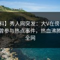 【爆料】秀人网突发：大V在傍晚时刻被曝曾参与热点事件，热血沸腾席卷全网