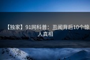 【独家】91网科普：丑闻背后10个惊人真相
