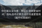 你可能从没注意：想让91官网更省时间：隐私选项这套方法比倍速更管用（越早知道越好）