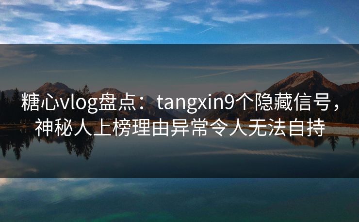 糖心vlog盘点：tangxin9个隐藏信号，神秘人上榜理由异常令人无法自持