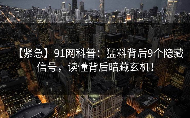 【紧急】91网科普：猛料背后9个隐藏信号，读懂背后暗藏玄机！