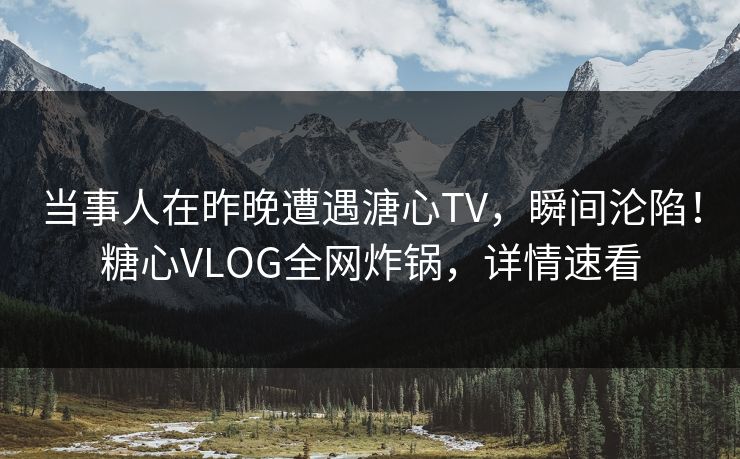当事人在昨晚遭遇溏心TV,瞬间沦陷!糖心VLOG全网炸锅,详情速看 当事人在昨晚遭遇溏心TV,瞬间沦陷!糖心VLOG全网炸锅,详情速看