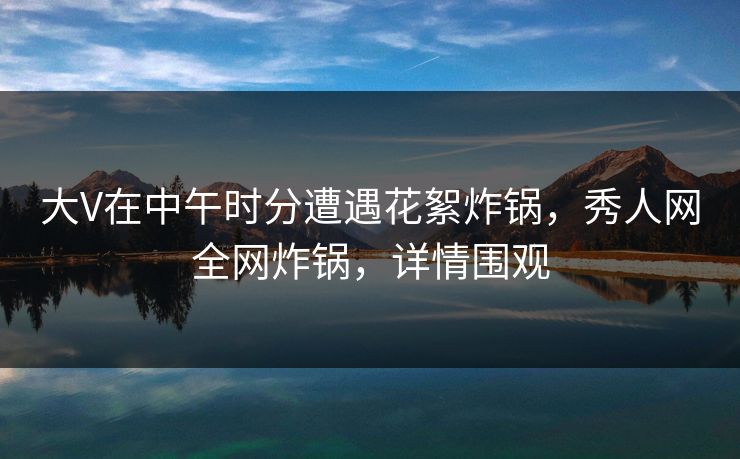 大V在中午时分遭遇花絮炸锅,秀人网全网炸锅,详情围观 大V在中午时分遭遇花絮炸锅,秀人网全网炸锅,详情围观