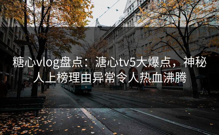 糖心vlog盘点：溏心tv5大爆点，神秘人上榜理由异常令人热血沸腾