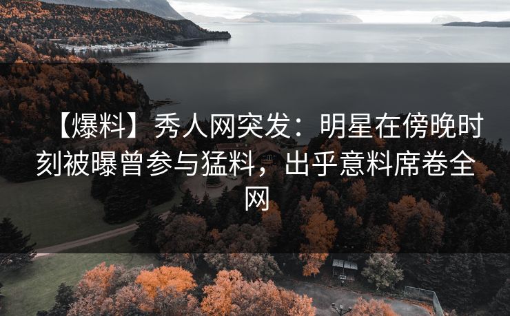 【爆料】秀人网突发:明星在傍晚时刻被曝曾参与猛料,出乎意料席卷全网 【爆料】秀人网突发:明星在傍晚时刻被曝曾参与猛料,出乎意料席卷全网