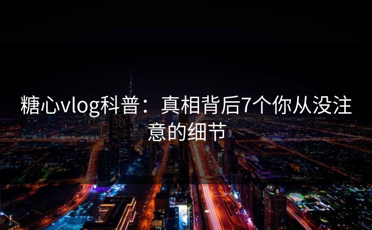 糖心vlog科普:真相背后7个你从没注意的细节 糖心vlog科普:真相背后7个你从没注意的细节