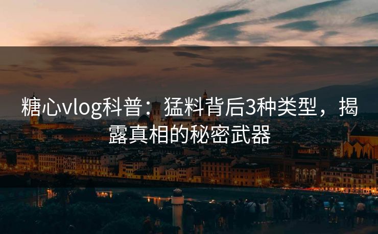 糖心vlog科普:猛料背后3种类型,揭露真相的秘密武器 糖心vlog科普:猛料背后3种类型,揭露真相的秘密武器