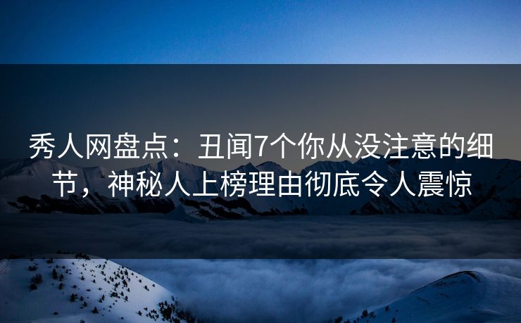 秀人网盘点:丑闻7个你从没注意的细节,神秘人上榜理由彻底令人震惊 秀人网盘点:丑闻7个你从没注意的细节,神秘人上榜理由彻底令人震惊