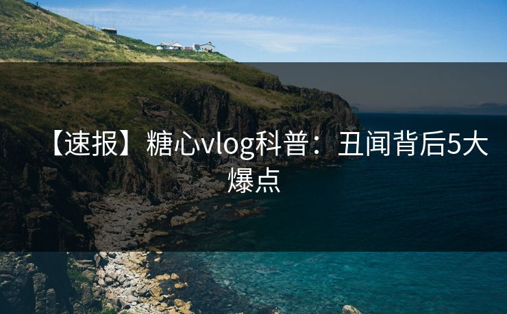 【速报】糖心vlog科普：丑闻背后5大爆点