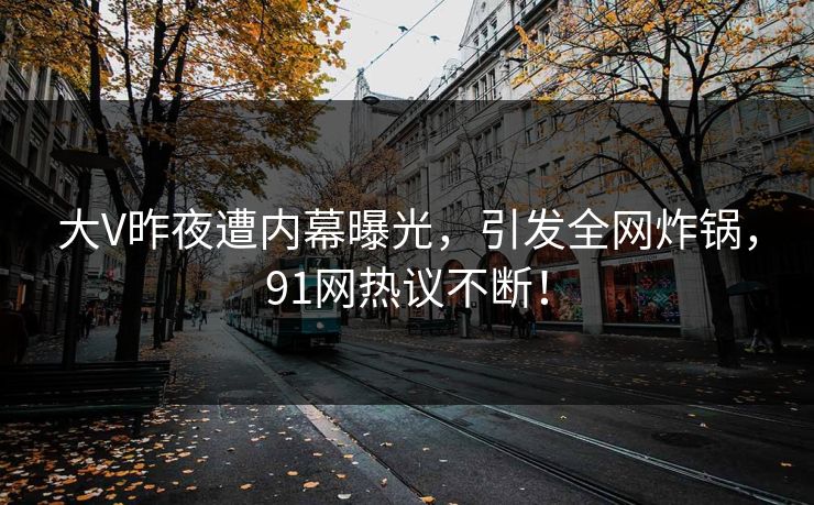 大V昨夜遭内幕曝光，引发全网炸锅，91网热议不断！