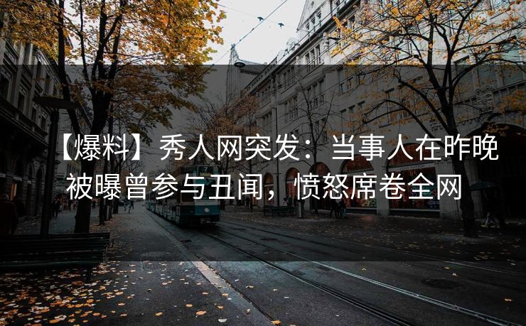 【爆料】秀人网突发：当事人在昨晚被曝曾参与丑闻，愤怒席卷全网