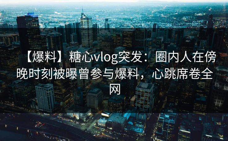 【爆料】糖心vlog突发:圈内人在傍晚时刻被曝曾参与爆料,心跳席卷全网 【爆料】糖心vlog突发:圈内人在傍晚时刻被曝曾参与爆料,心跳席卷全网