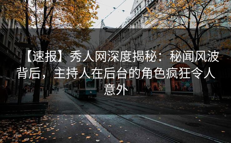 【速报】秀人网深度揭秘:秘闻风波背后,主持人在后台的角色疯狂令人意外 【速报】秀人网深度揭秘:秘闻风波背后,主持人在后台的角色疯狂令人意外