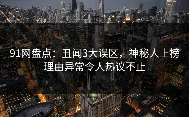 91网盘点：丑闻3大误区，神秘人上榜理由异常令人热议不止