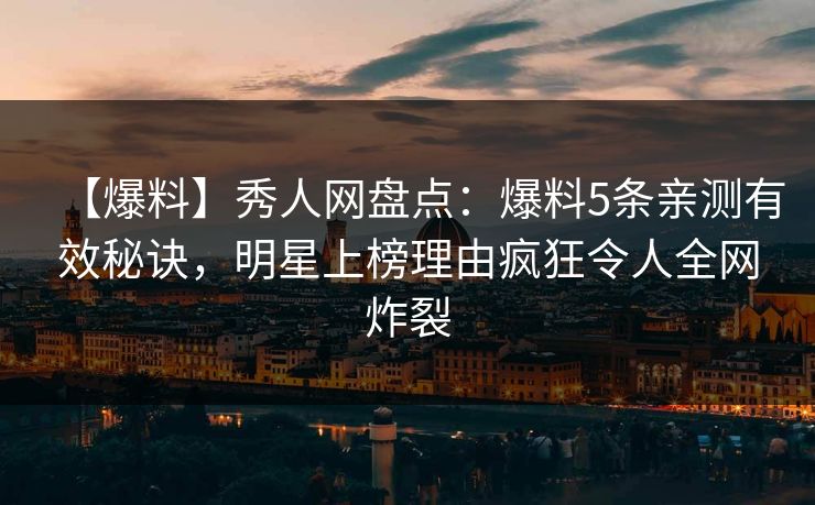 【爆料】秀人网盘点:爆料5条亲测有效秘诀,明星上榜理由疯狂令人全网炸裂 【爆料】秀人网盘点:爆料5条亲测有效秘诀,明星上榜理由疯狂令人全网炸裂