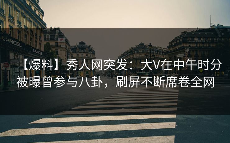 【爆料】秀人网突发：大V在中午时分被曝曾参与八卦，刷屏不断席卷全网