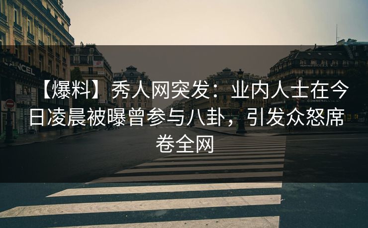 【爆料】秀人网突发:业内人士在今日凌晨被曝曾参与八卦,引发众怒席卷全网 【爆料】秀人网突发:业内人士在今日凌晨被曝曾参与八卦,引发众怒席卷全网