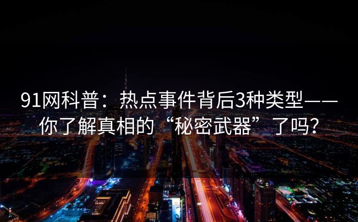 91网科普：热点事件背后3种类型——你了解真相的“秘密武器”了吗？