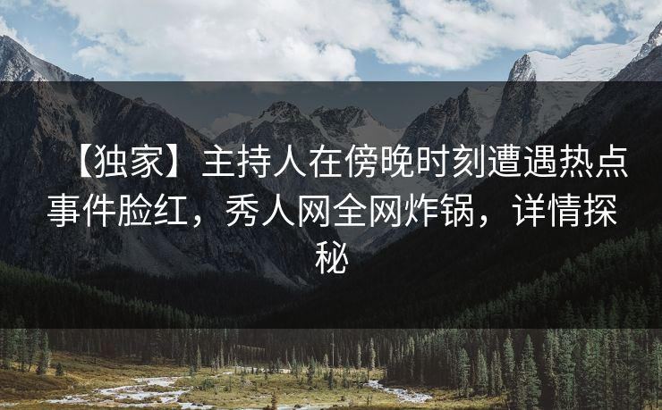 【独家】主持人在傍晚时刻遭遇热点事件脸红,秀人网全网炸锅,详情探秘 【独家】主持人在傍晚时刻遭遇热点事件脸红,秀人网全网炸锅,详情探秘