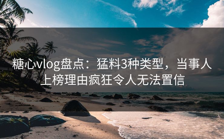 糖心vlog盘点:猛料3种类型,当事人上榜理由疯狂令人无法置信 糖心vlog盘点:猛料3种类型,当事人上榜理由疯狂令人无法置信