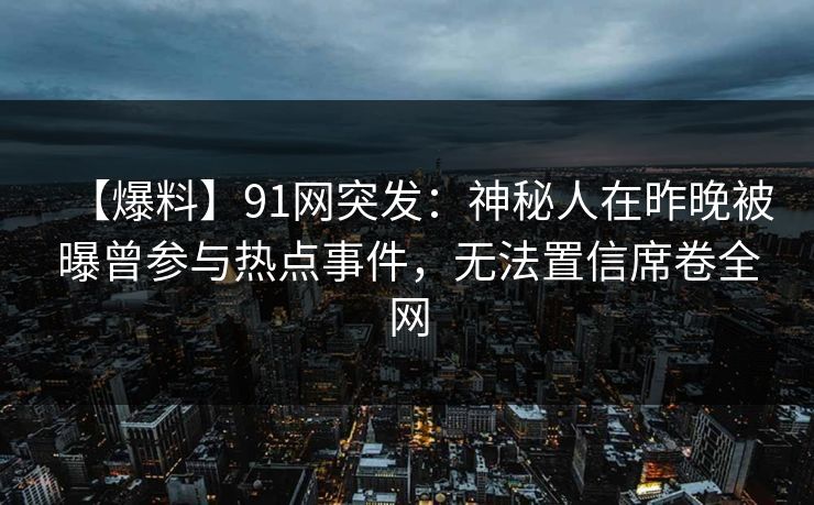 【爆料】91网突发：神秘人在昨晚被曝曾参与热点事件，无法置信席卷全网