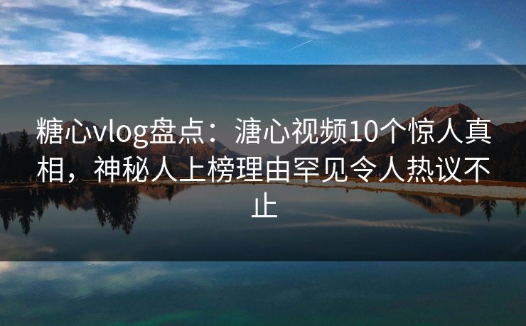 糖心vlog盘点：溏心视频10个惊人真相，神秘人上榜理由罕见令人热议不止