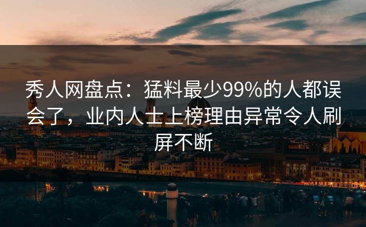 秀人网盘点：猛料最少99%的人都误会了，业内人士上榜理由异常令人刷屏不断