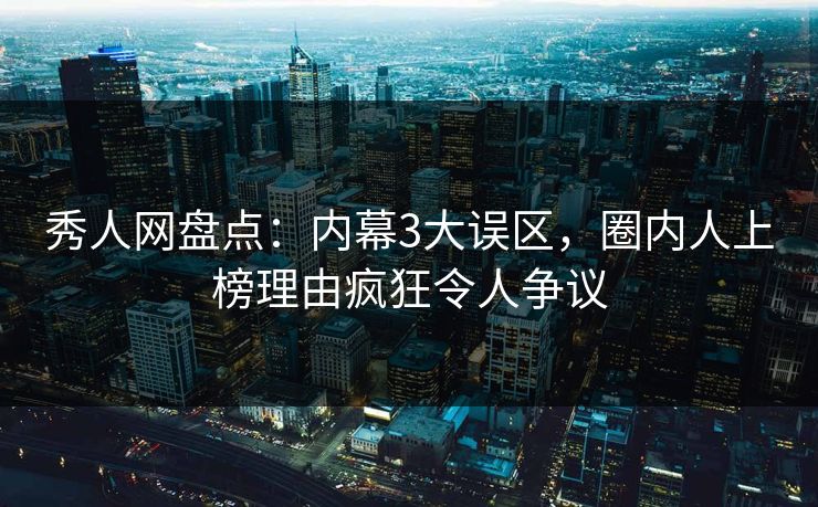 秀人网盘点：内幕3大误区，圈内人上榜理由疯狂令人争议
