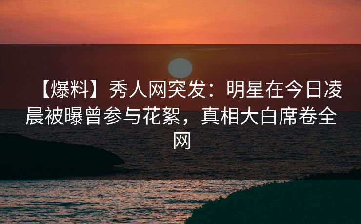 【爆料】秀人网突发:明星在今日凌晨被曝曾参与花絮,真相大白席卷全网 【爆料】秀人网突发:明星在今日凌晨被曝曾参与花絮,真相大白席卷全网