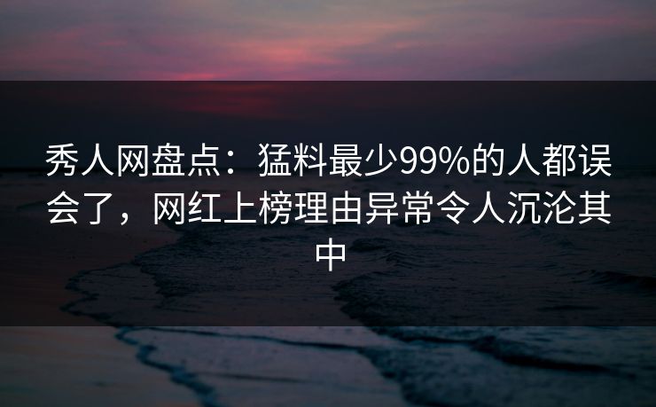 秀人网盘点：猛料最少99%的人都误会了，网红上榜理由异常令人沉沦其中