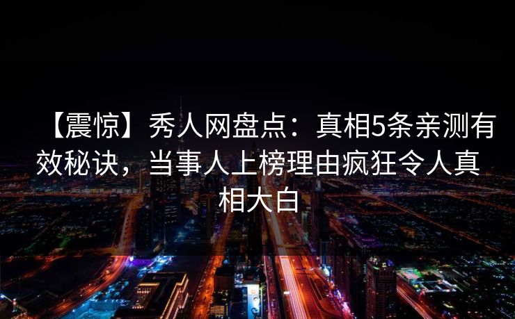 【震惊】秀人网盘点：真相5条亲测有效秘诀，当事人上榜理由疯狂令人真相大白