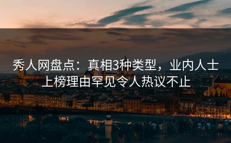 秀人网盘点：真相3种类型，业内人士上榜理由罕见令人热议不止