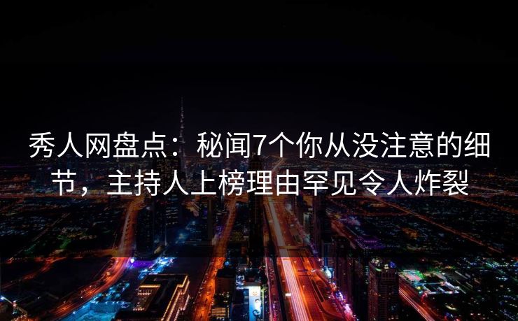 秀人网盘点：秘闻7个你从没注意的细节，主持人上榜理由罕见令人炸裂