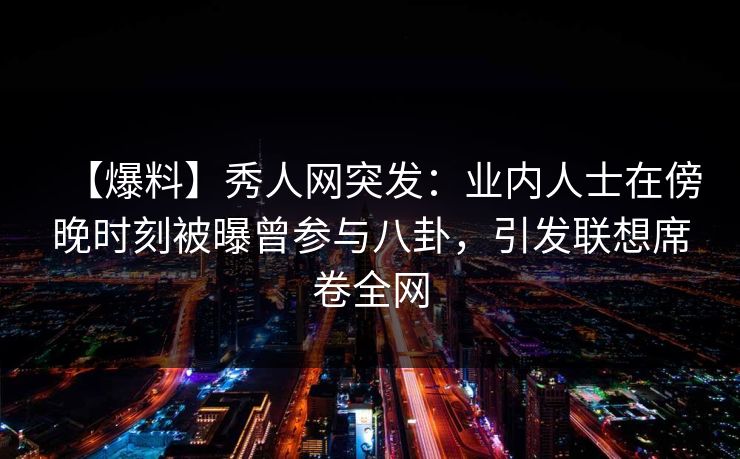 【爆料】秀人网突发：业内人士在傍晚时刻被曝曾参与八卦，引发联想席卷全网
