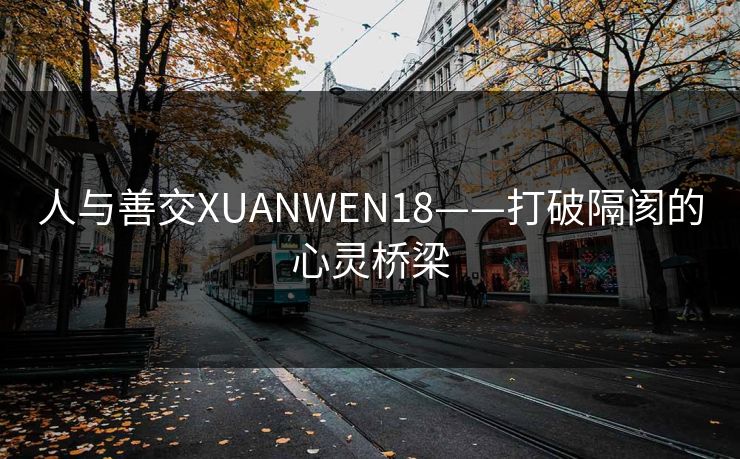 人与善交XUANWEN18——打破隔阂的心灵桥梁