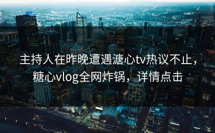 主持人在昨晚遭遇溏心tv热议不止，糖心vlog全网炸锅，详情点击
