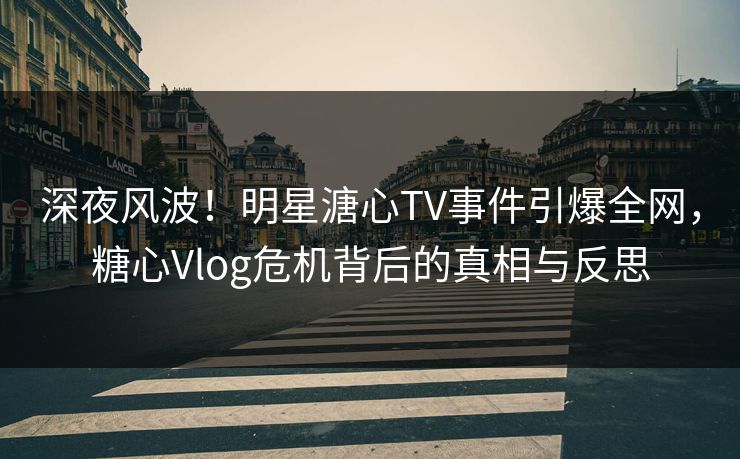 深夜风波!明星溏心TV事件引爆全网,糖心Vlog危机背后的真相与反思 深夜风波!明星溏心TV事件引爆全网,糖心Vlog危机背后的真相与反思