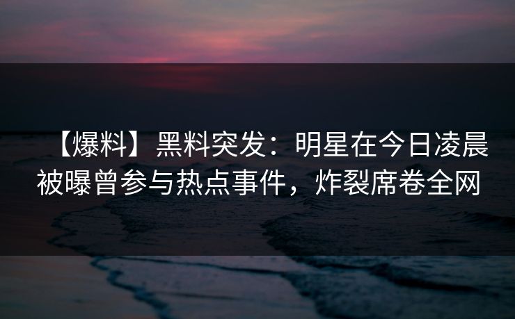 【爆料】黑料突发：明星在今日凌晨被曝曾参与热点事件，炸裂席卷全网