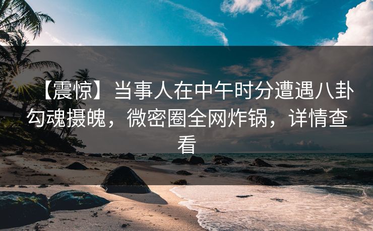 【震惊】当事人在中午时分遭遇八卦勾魂摄魄,微密圈全网炸锅,详情查看 【震惊】当事人在中午时分遭遇八卦勾魂摄魄,微密圈全网炸锅,详情查看