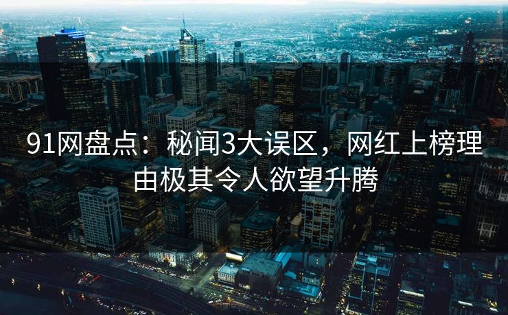 91网盘点:秘闻3大误区,网红上榜理由极其令人欲望升腾 91网盘点:秘闻3大误区,网红上榜理由极其令人欲望升腾