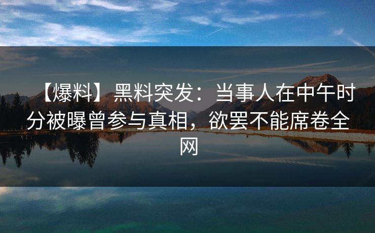 【爆料】黑料突发：当事人在中午时分被曝曾参与真相，欲罢不能席卷全网