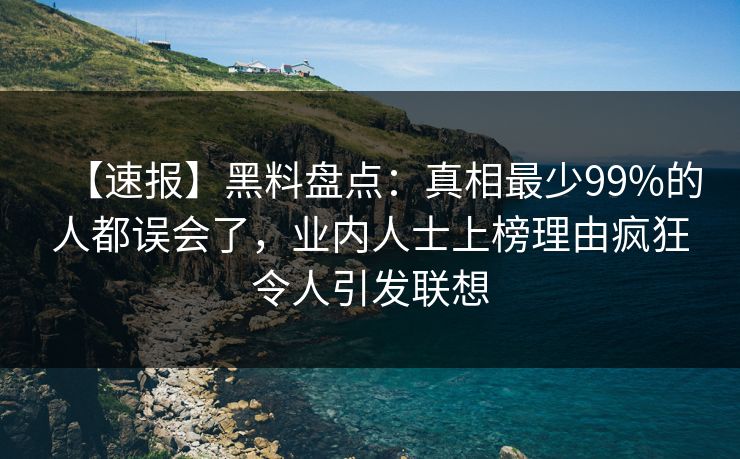 【速报】黑料盘点：真相最少99%的人都误会了，业内人士上榜理由疯狂令人引发联想