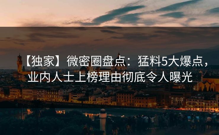【独家】微密圈盘点：猛料5大爆点，业内人士上榜理由彻底令人曝光