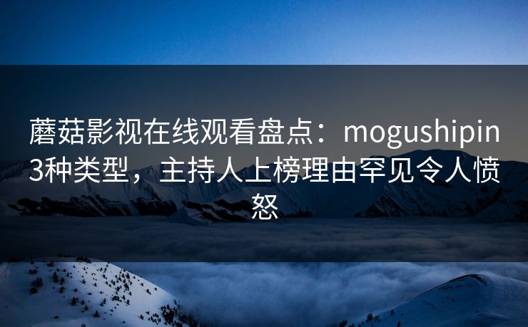 蘑菇影视在线观看盘点：mogushipin3种类型，主持人上榜理由罕见令人愤怒
