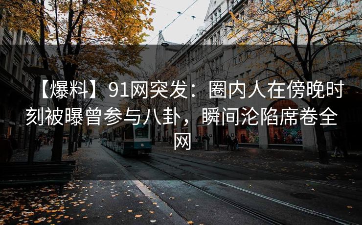 【爆料】91网突发:圈内人在傍晚时刻被曝曾参与八卦,瞬间沦陷席卷全网 【爆料】91网突发:圈内人在傍晚时刻被曝曾参与八卦,瞬间沦陷席卷全网