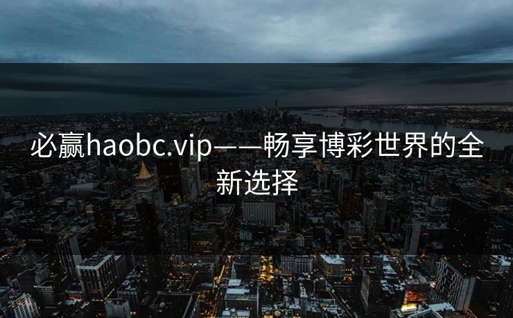 必赢haobc.vip——畅享博彩世界的全新选择