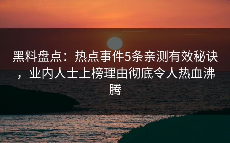 黑料盘点:热点事件5条亲测有效秘诀,业内人士上榜理由彻底令人热血沸腾 黑料盘点:热点事件5条亲测有效秘诀,业内人士上榜理由彻底令人热血沸腾